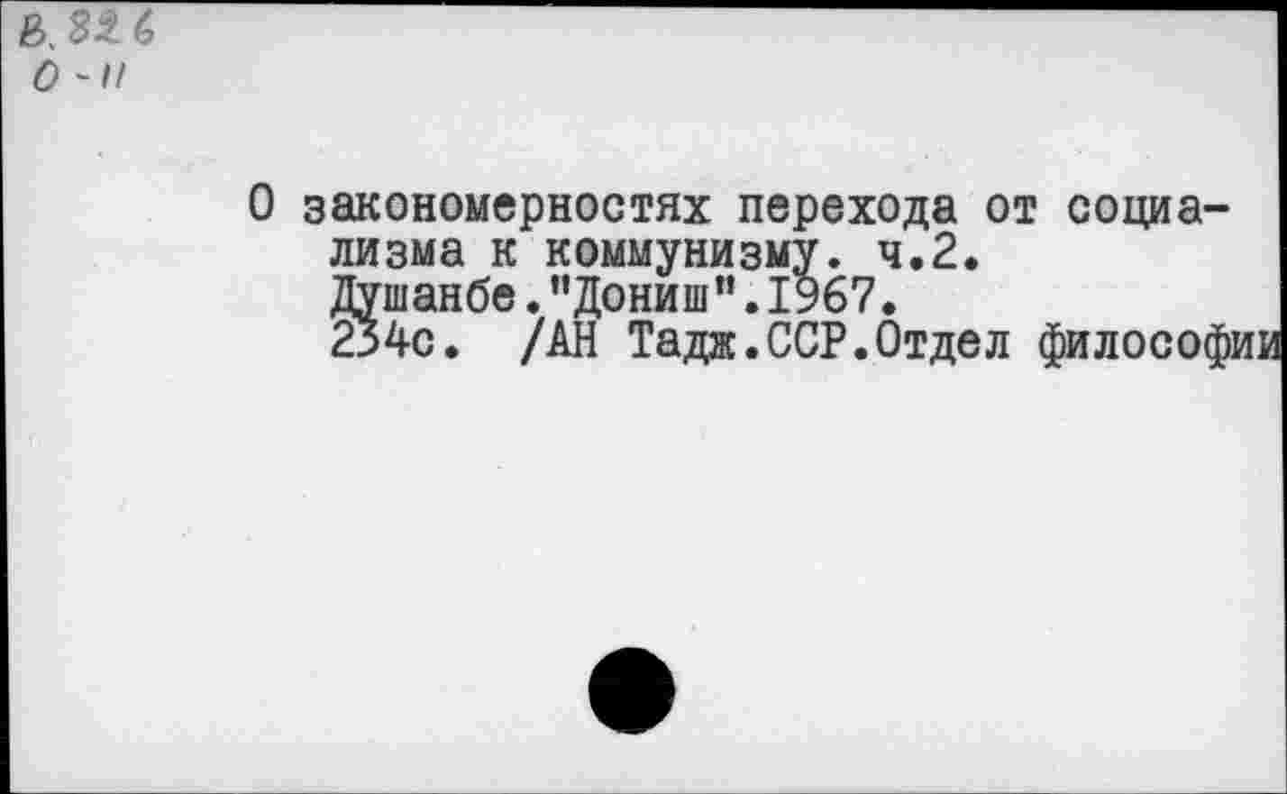 ﻿О -II
О закономерностях перехода от социализма к коммунизму. ч.2. Душанбе. ’’Дониш”. 1967.
234с. /АН Тадж.ССР.Отдел философии